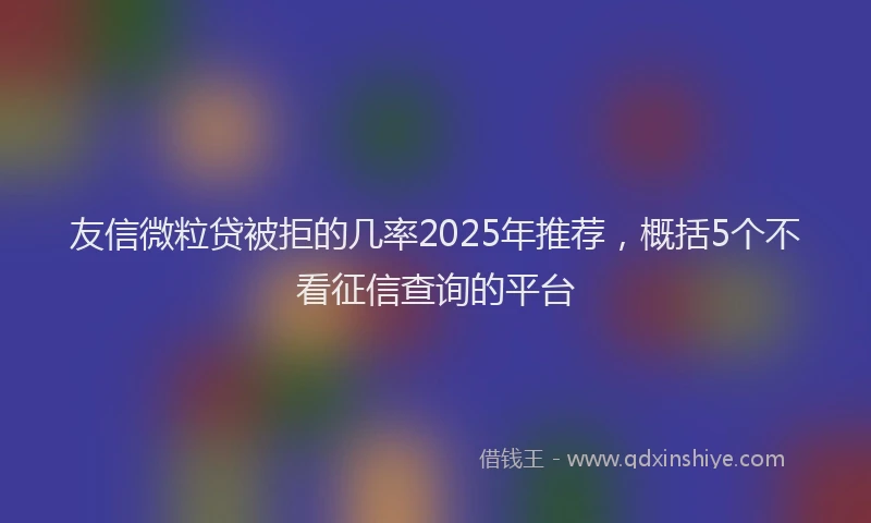 友信微粒贷被拒的几率2025年推荐，概括5个不看征信查询的平台