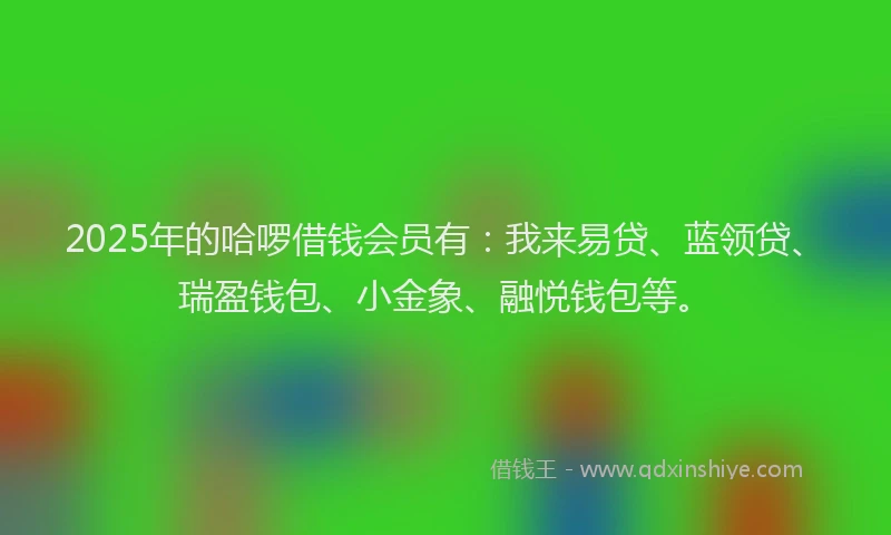 2025年的哈啰借钱会员有：我来易贷、蓝领贷、瑞盈钱包、小金象、融悦钱包等。