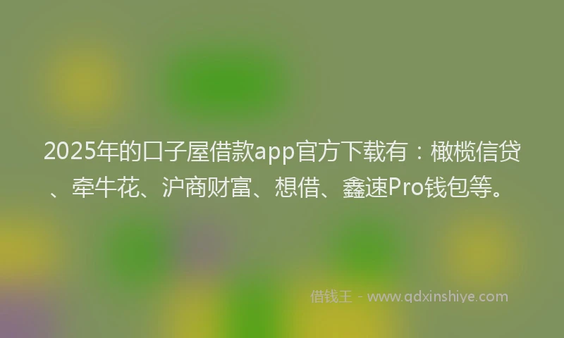 2025年的口子屋借款app官方下载有：橄榄信贷、牵牛花、沪商财富、想借、鑫速Pro钱包等。