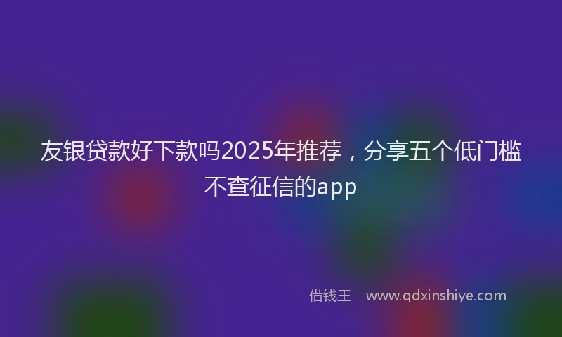 友银贷款好下款吗2025年推荐，分享五个低门槛不查征信的app