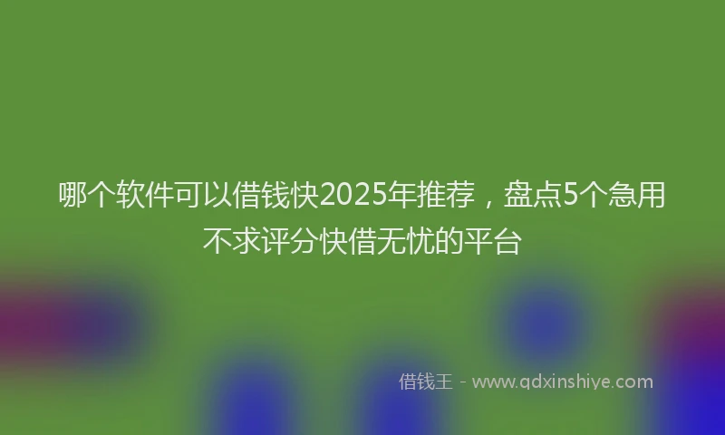 哪个软件可以借钱快2025年推荐，盘点5个急用不求评分快借无忧的平台