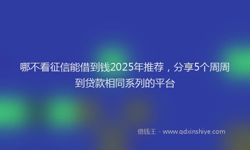 哪不看征信能借到钱2025年推荐，分享5个周周到贷款相同系列的平台
