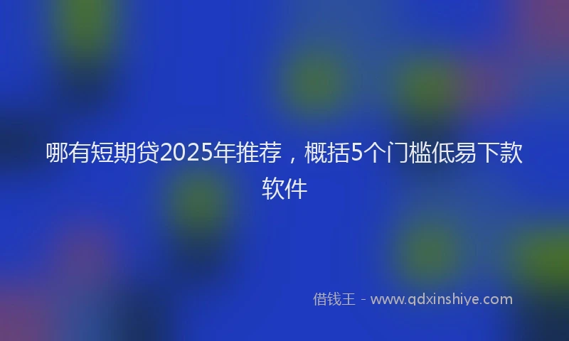 哪有短期贷2025年推荐，概括5个门槛低易下款软件