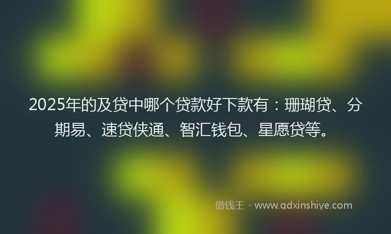 2025年的及贷中哪个贷款好下款有：珊瑚贷、分期易、速贷侠通、智汇钱包、星愿贷等。