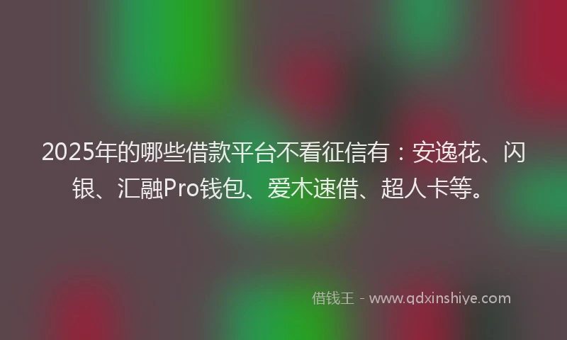 2025年的哪些借款平台不看征信有：安逸花、闪银、汇融Pro钱包、爱木速借、超人卡等。
