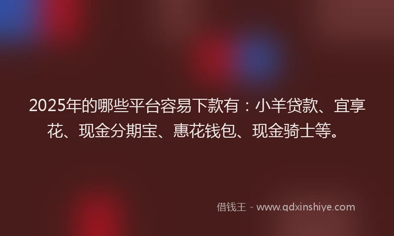2025年的哪些平台容易下款有：小羊贷款、宜享花、现金分期宝、惠花钱包、现金骑士等。