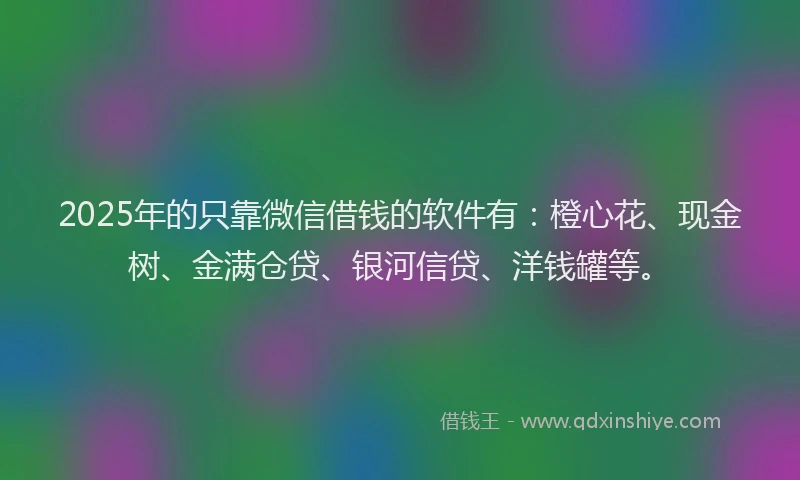 2025年的只靠微信借钱的软件有：橙心花、现金树、金满仓贷、银河信贷、洋钱罐等。