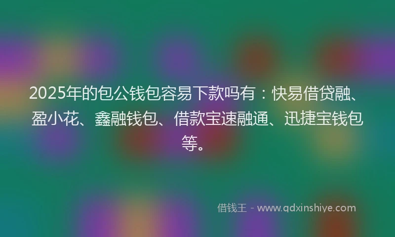 2025年的包公钱包容易下款吗有：快易借贷融、盈小花、鑫融钱包、借款宝速融通、迅捷宝钱包等。