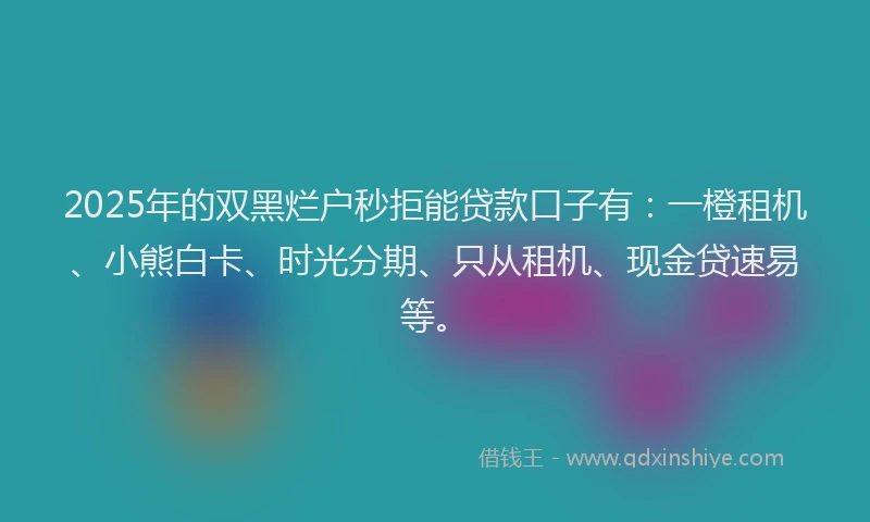 2025年的双黑烂户秒拒能贷款口子有：一橙租机、小熊白卡、时光分期、只从租机、现金贷速易等。