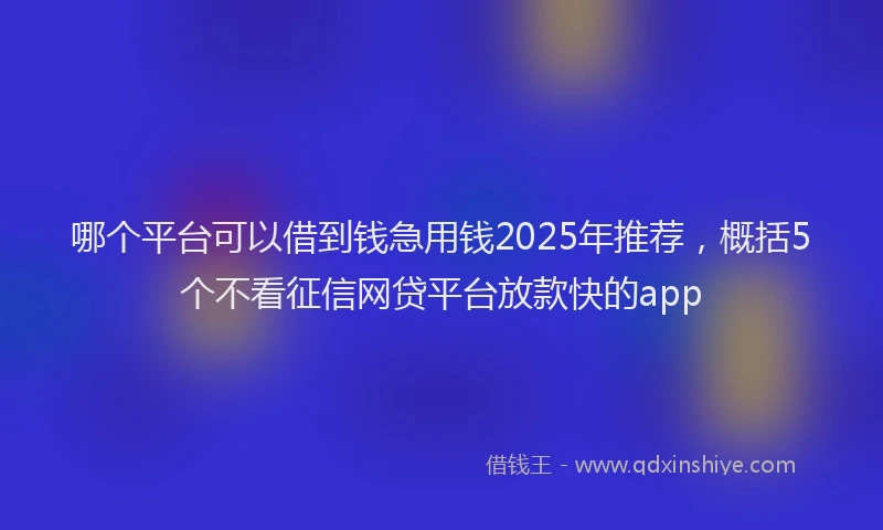哪个平台可以借到钱急用钱2025年推荐，概括5个不看征信网贷平台放款快的app