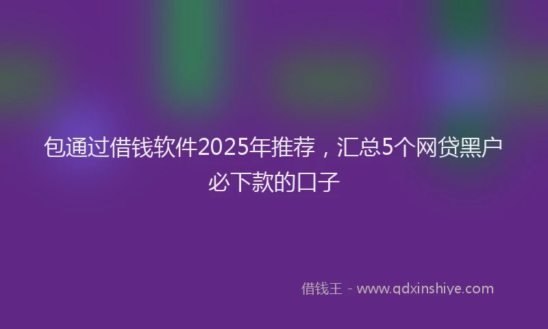 包通过借钱软件2025年推荐，汇总5个网贷黑户必下款的口子