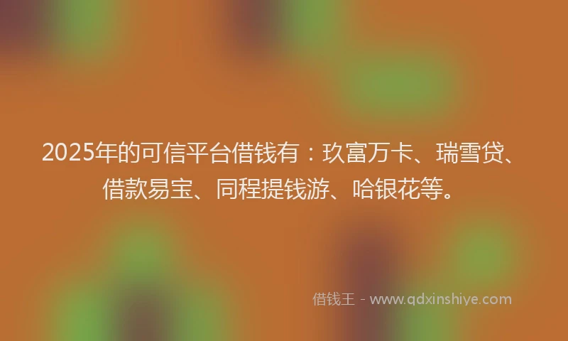 2025年的可信平台借钱有：玖富万卡、瑞雪贷、借款易宝、同程提钱游、哈银花等。