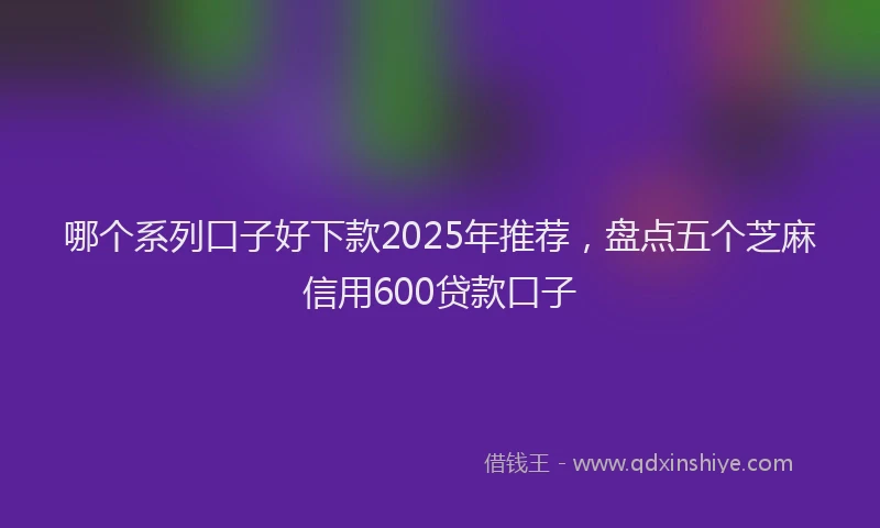 哪个系列口子好下款2025年推荐，盘点五个芝麻信用600贷款口子