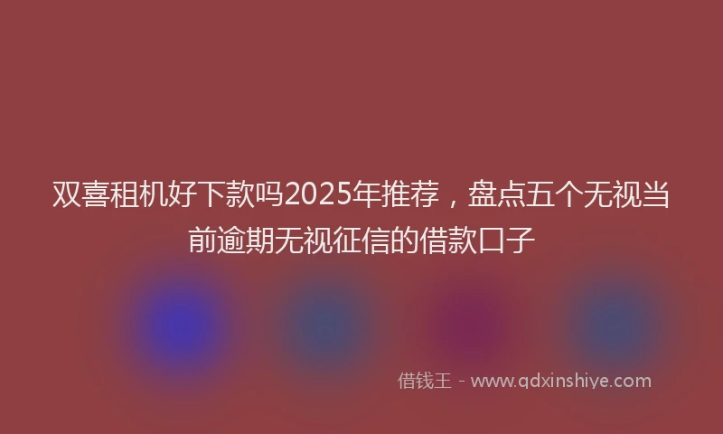 双喜租机好下款吗2025年推荐，盘点五个无视当前逾期无视征信的借款口子