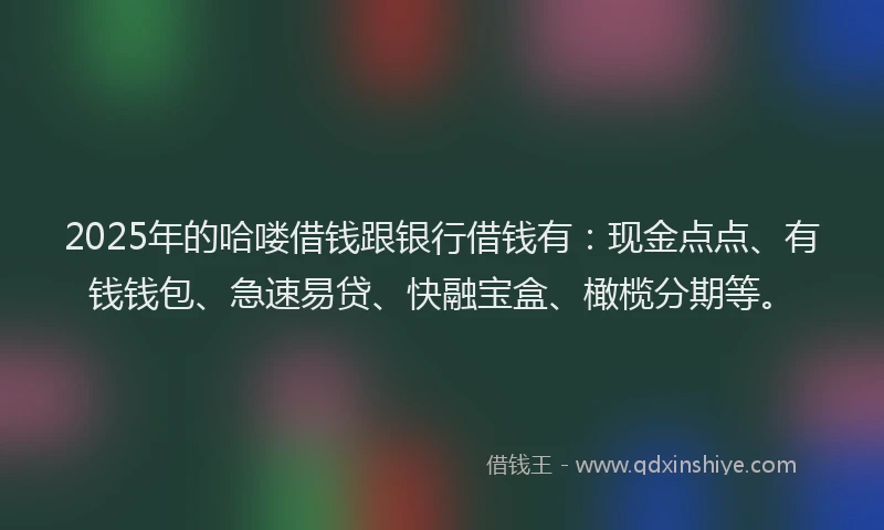 2025年的哈喽借钱跟银行借钱有：现金点点、有钱钱包、急速易贷、快融宝盒、橄榄分期等。