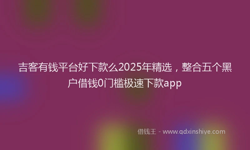 吉客有钱平台好下款么2025年精选，整合五个黑户借钱0门槛极速下款app