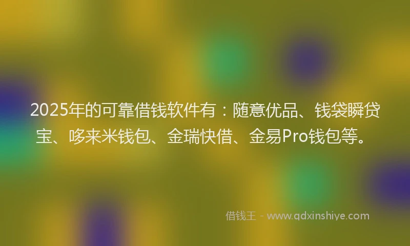 2025年的可靠借钱软件有：随意优品、钱袋瞬贷宝、哆来米钱包、金瑞快借、金易Pro钱包等。