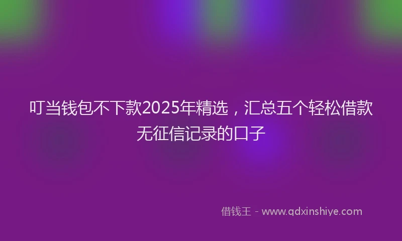 叮当钱包不下款2025年精选，汇总五个轻松借款无征信记录的口子