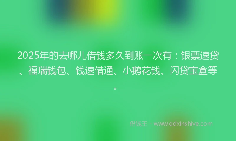 2025年的去哪儿借钱多久到账一次有：银票速贷、福瑞钱包、钱速借通、小鹅花钱、闪贷宝盒等。