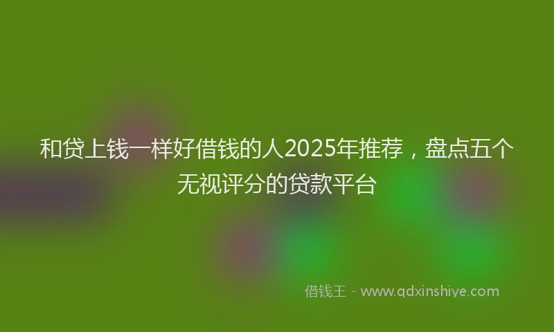 和贷上钱一样好借钱的人2025年推荐，盘点五个无视评分的贷款平台