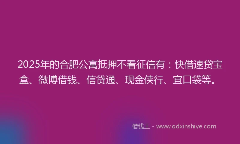 2025年的合肥公寓抵押不看征信有：快借速贷宝盒、微博借钱、信贷通、现金侠行、宜口袋等。