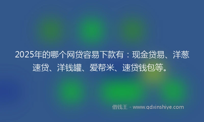 2025年的哪个网贷容易下款有：现金贷易、洋葱速贷、洋钱罐、爱帮米、速贷钱包等。