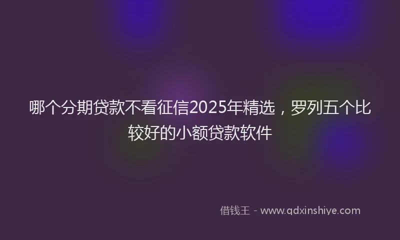 哪个分期贷款不看征信2025年精选，罗列五个比较好的小额贷款软件