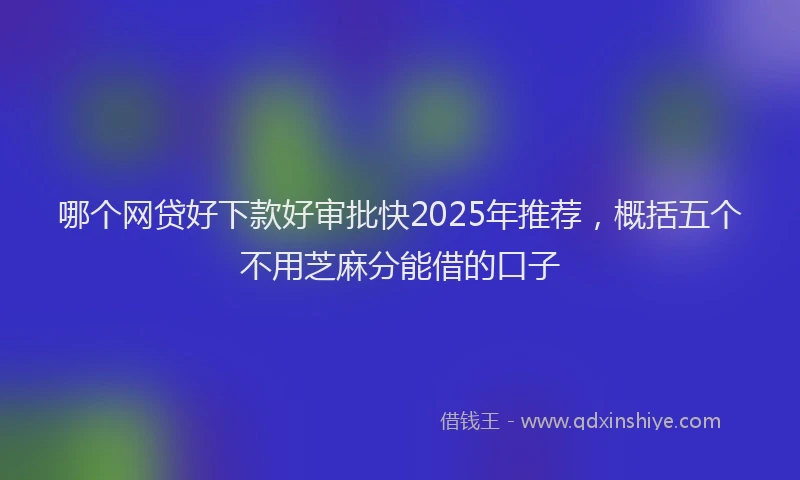 哪个网贷好下款好审批快2025年推荐，概括五个不用芝麻分能借的口子