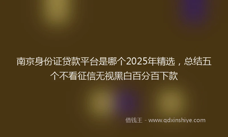 南京身份证贷款平台是哪个2025年精选，总结五个不看征信无视黑白百分百下款