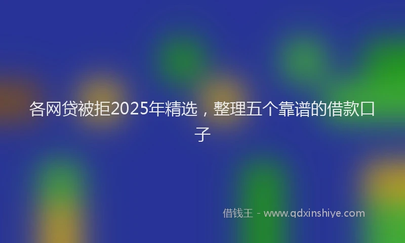 各网贷被拒2025年精选，整理五个靠谱的借款口子