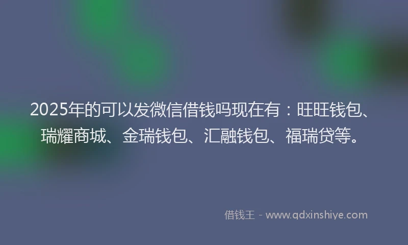 2025年的可以发微信借钱吗现在有：旺旺钱包、瑞耀商城、金瑞钱包、汇融钱包、福瑞贷等。