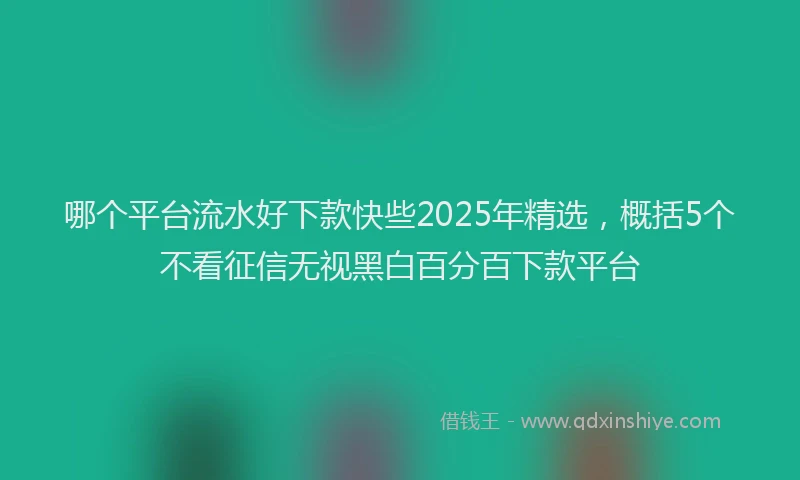哪个平台流水好下款快些2025年精选，概括5个不看征信无视黑白百分百下款平台