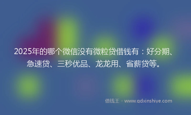 2025年的哪个微信没有微粒贷借钱有：好分期、急速贷、三秒优品、龙龙用、省薪贷等。