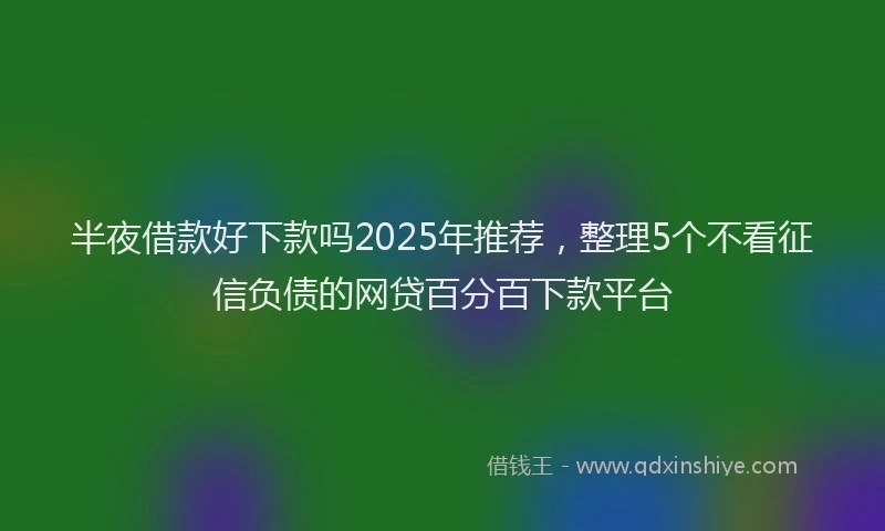 半夜借款好下款吗2025年推荐，整理5个不看征信负债的网贷百分百下款平台