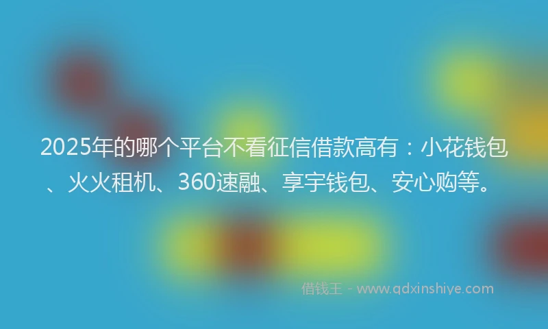2025年的哪个平台不看征信借款高有：小花钱包、火火租机、360速融、享宇钱包、安心购等。