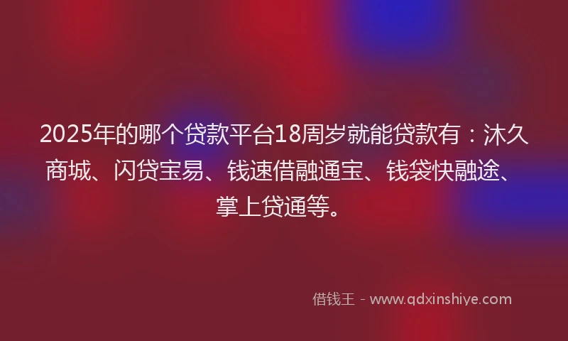 2025年的哪个贷款平台18周岁就能贷款有：沐久商城、闪贷宝易、钱速借融通宝、钱袋快融途、掌上贷通等。