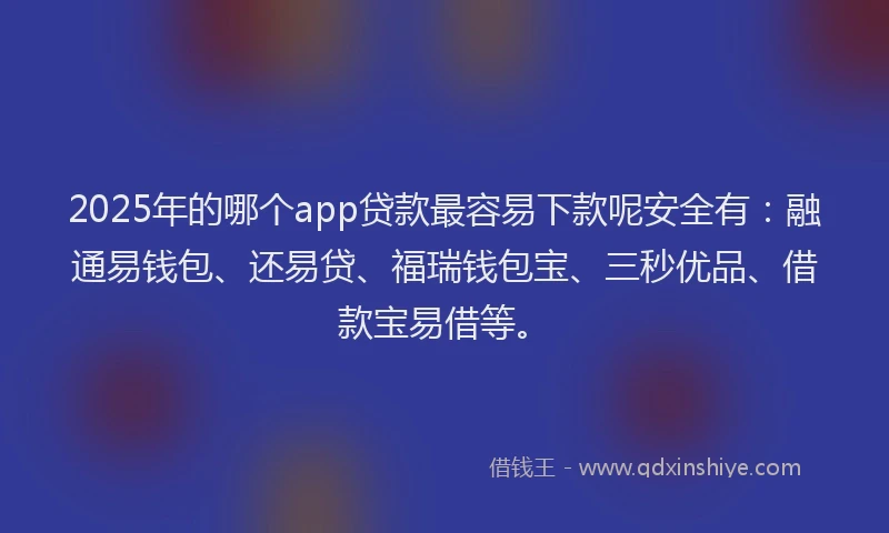 2025年的哪个app贷款最容易下款呢安全有：融通易钱包、还易贷、福瑞钱包宝、三秒优品、借款宝易借等。
