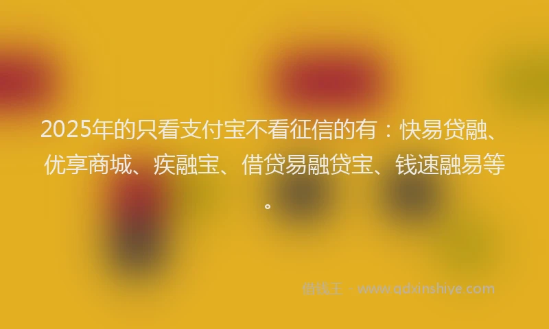 2025年的只看支付宝不看征信的有：快易贷融、优享商城、疾融宝、借贷易融贷宝、钱速融易等。