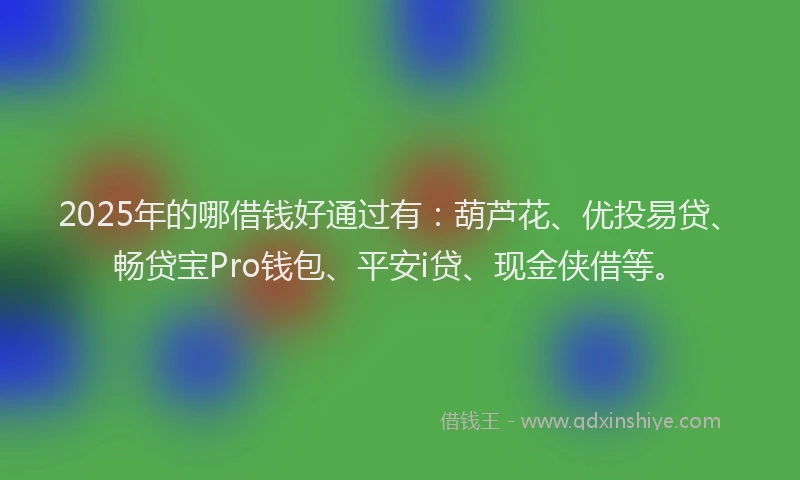 2025年的哪借钱好通过有：葫芦花、优投易贷、畅贷宝Pro钱包、平安i贷、现金侠借等。