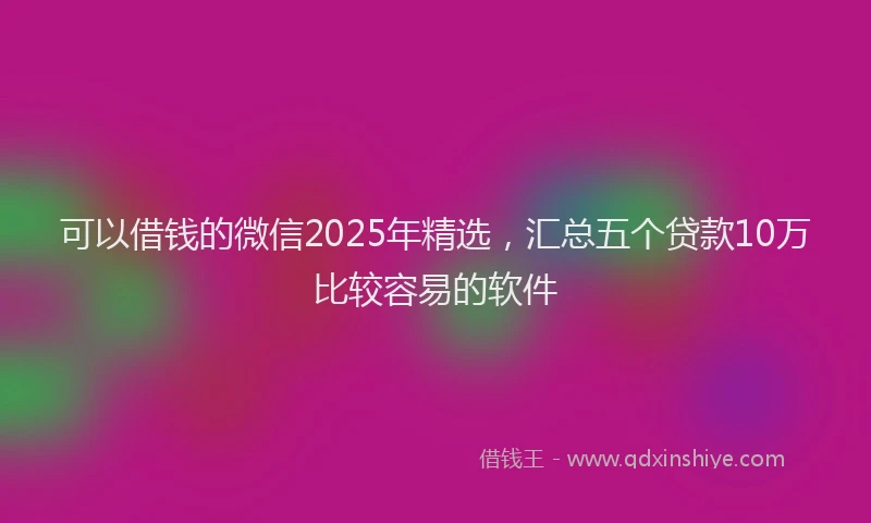 可以借钱的微信2025年精选，汇总五个贷款10万比较容易的软件