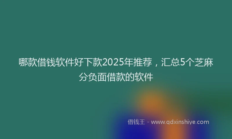 哪款借钱软件好下款2025年推荐，汇总5个芝麻分负面借款的软件