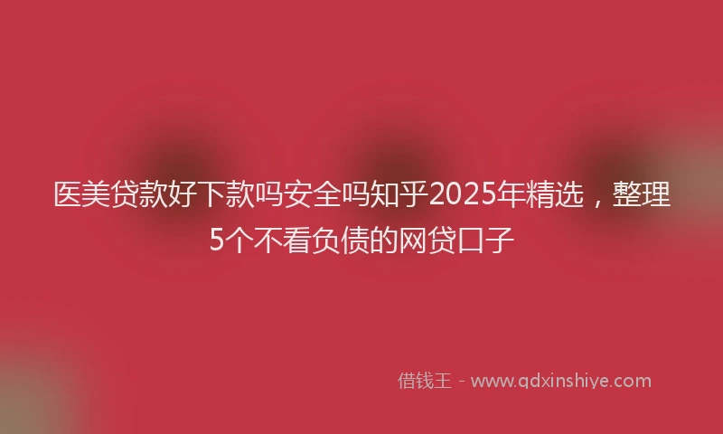 医美贷款好下款吗安全吗知乎2025年精选，整理5个不看负债的网贷口子