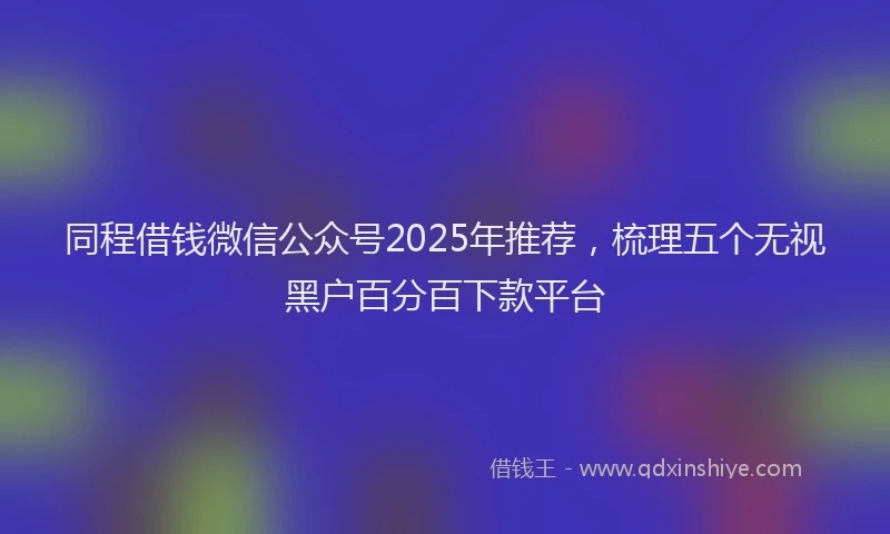 同程借钱微信公众号2025年推荐，梳理五个无视黑户百分百下款平台