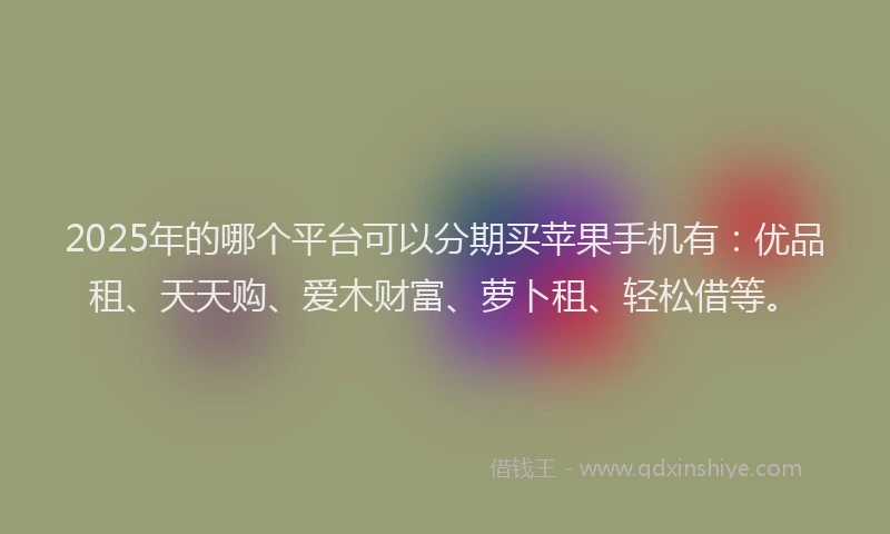 2025年的哪个平台可以分期买苹果手机有：优品租、天天购、爱木财富、萝卜租、轻松借等。