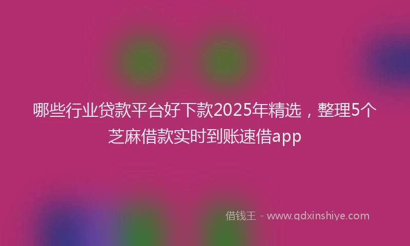 哪些行业贷款平台好下款2025年精选，整理5个芝麻借款实时到账速借app