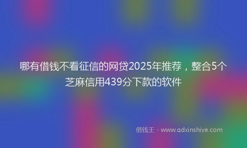 哪有借钱不看征信的网贷2025年推荐，整合5个芝麻信用439分下款的软件