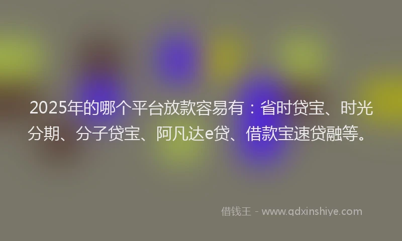 2025年的哪个平台放款容易有：省时贷宝、时光分期、分子贷宝、阿凡达e贷、借款宝速贷融等。