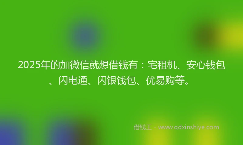 2025年的加微信就想借钱有：宅租机、安心钱包、闪电通、闪银钱包、优易购等。