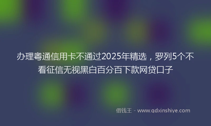 办理粤通信用卡不通过2025年精选，罗列5个不看征信无视黑白百分百下款网贷口子