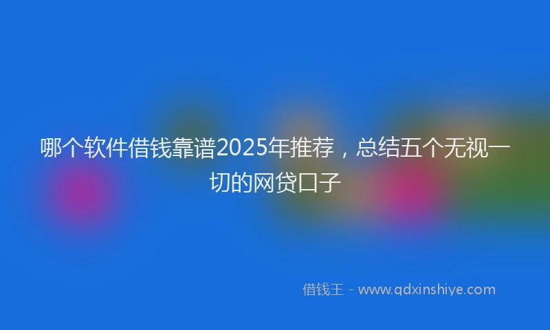 哪个软件借钱靠谱2025年推荐，总结五个无视一切的网贷口子